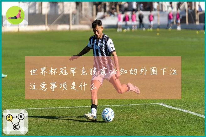 世界杯冠军竞猜前必知的外围下注注意事项是什么
