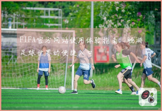 FIFA官方网站使用体验指南：畅游足球世界的便捷入口