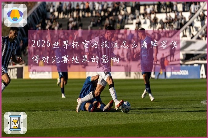 2026世界杯官方投注怎么看阵容伤停对比赛结果的影响