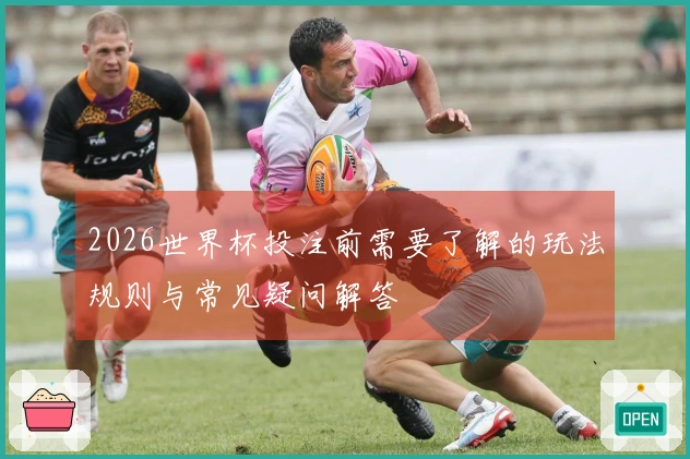 2026世界杯投注前需要了解的玩法规则与常见疑问解答