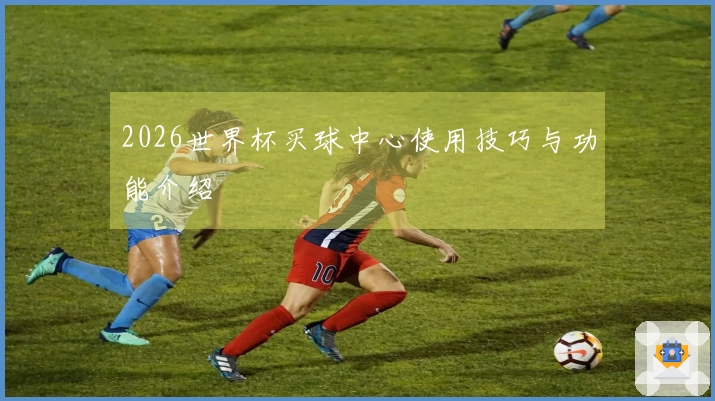 2026世界杯买球中心使用技巧与功能介绍