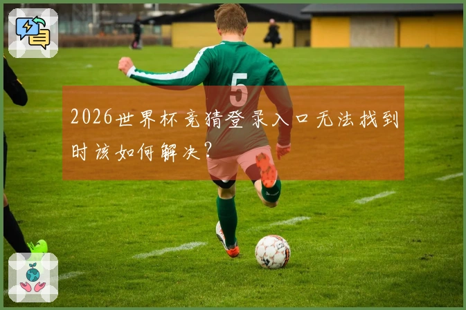 2026世界杯竞猜登录入口无法找到时该如何解决？