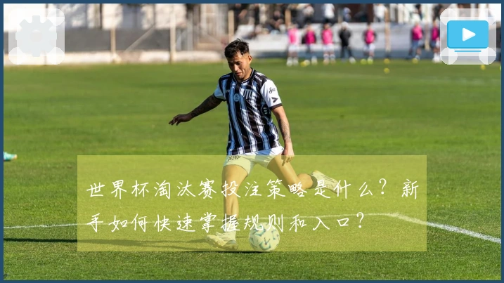世界杯淘汰赛投注策略是什么？新手如何快速掌握规则和入口？