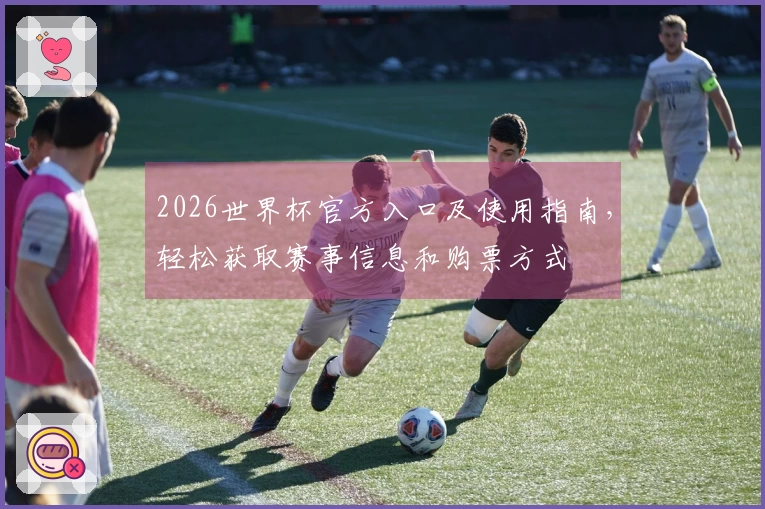 2026世界杯官方入口及使用指南，轻松获取赛事信息和购票方式