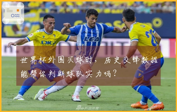 世界杯外围买球时,历史交锋数据能帮你判断球队实力吗?