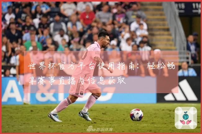 世界杯官方平台使用指南：轻松畅享赛事直播与信息获取