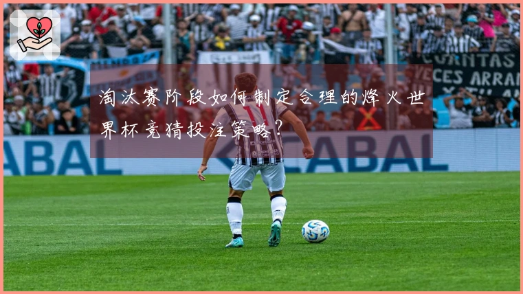 淘汰赛阶段如何制定合理的烽火世界杯竞猜投注策略？