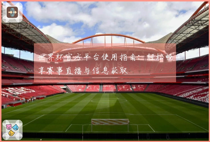 世界杯官方平台使用指南：轻松畅享赛事直播与信息获取