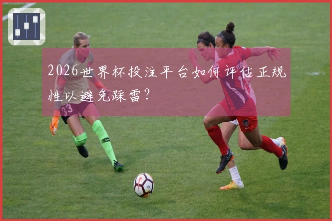 2026世界杯投注平台如何评估正规性以避免踩雷？