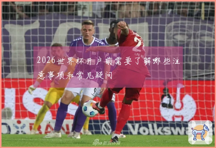 2026世界杯开户前需要了解哪些注意事项和常见疑问