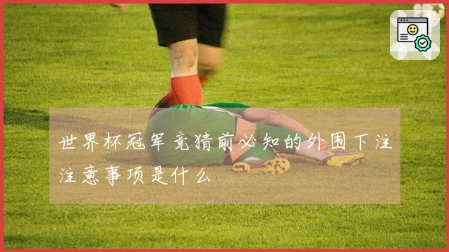 世界杯冠军竞猜前必知的外围下注注意事项是什么