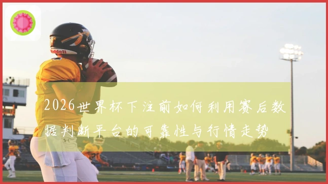2026世界杯下注前如何利用赛后数据判断平台的可靠性与行情走势