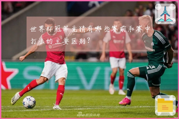 世界杯冠军竞猜有哪些赛前和赛中打法的主要区别?