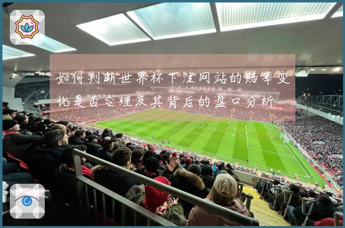 如何判断世界杯下注网站的赔率变化是否合理及其背后的盘口分析