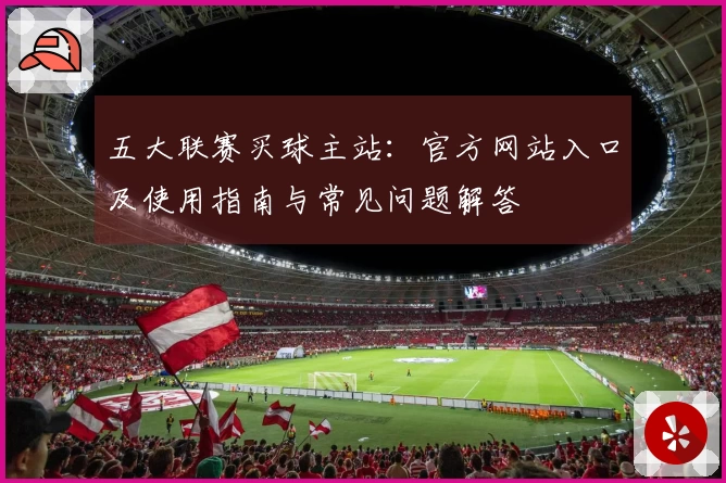五大联赛买球主站：官方网站入口及使用指南与常见问题解答