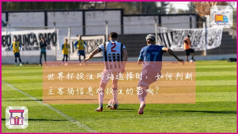 世界杯投注网站选择时，如何判断主客场信息对投注的影响？