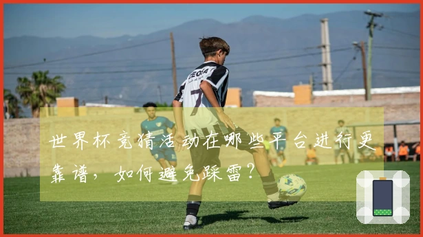 世界杯竞猜活动在哪些平台进行更靠谱，如何避免踩雷？