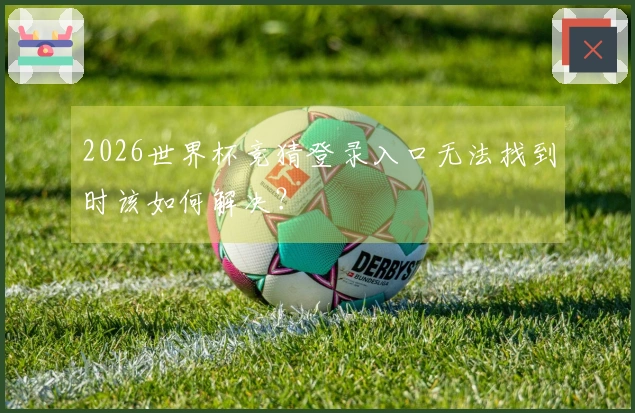 2026世界杯竞猜登录入口无法找到时该如何解决？