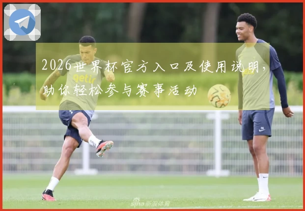 2026世界杯官方入口及使用说明，助你轻松参与赛事活动