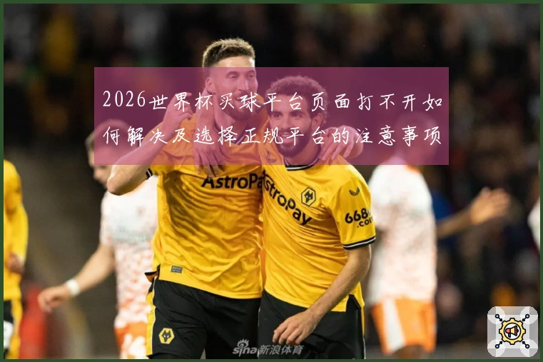 2026世界杯买球平台页面打不开如何解决及选择正规平台的注意事项