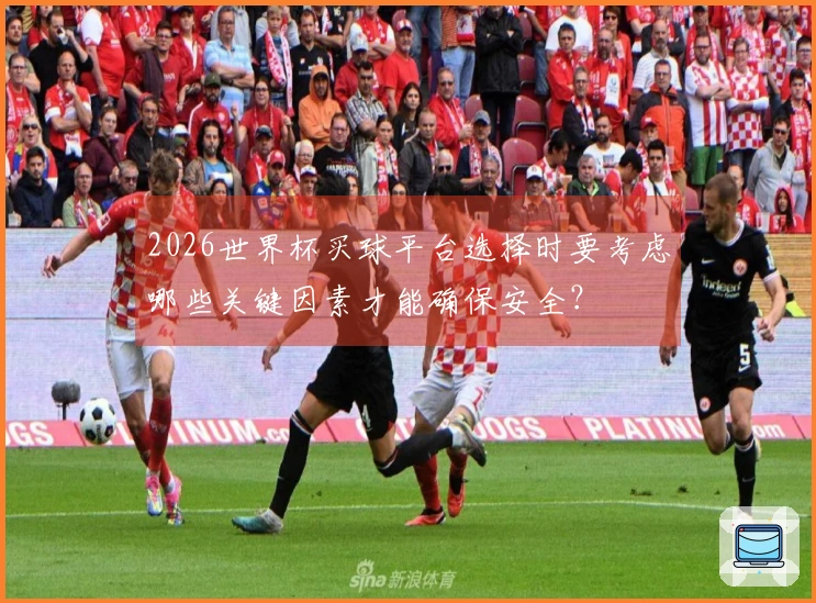 2026世界杯买球平台选择时要考虑哪些关键因素才能确保安全？