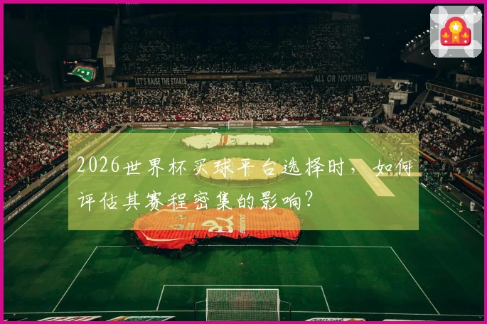 2026世界杯买球平台选择时，如何评估其赛程密集的影响？