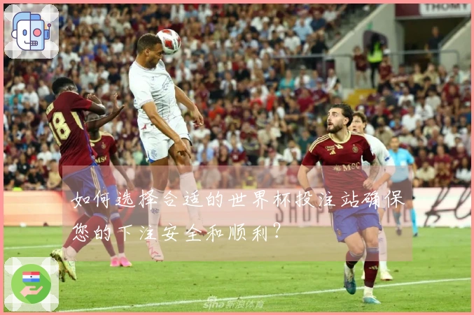 如何选择合适的世界杯投注站确保您的下注安全和顺利？