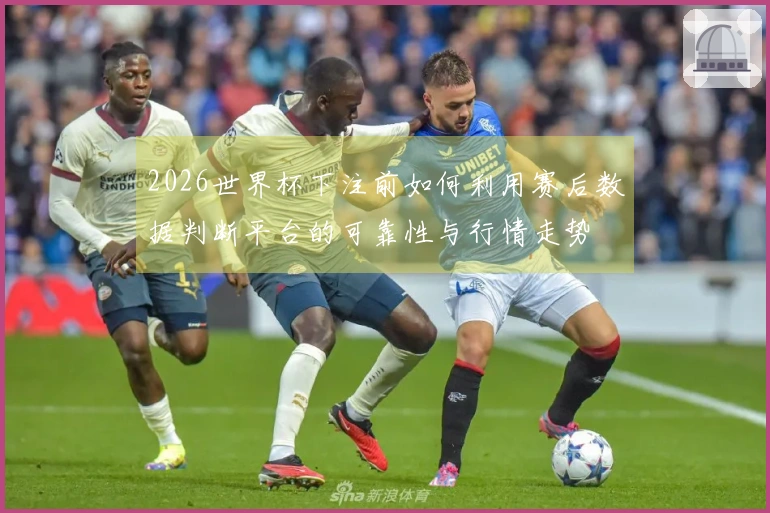 2026世界杯下注前如何利用赛后数据判断平台的可靠性与行情走势