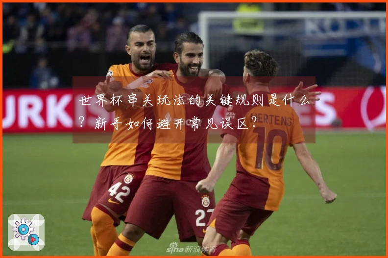 世界杯串关玩法的关键规则是什么?新手如何避开常见误区?