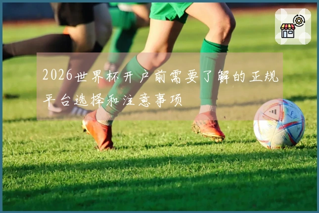 2026世界杯开户前需要了解的正规平台选择和注意事项