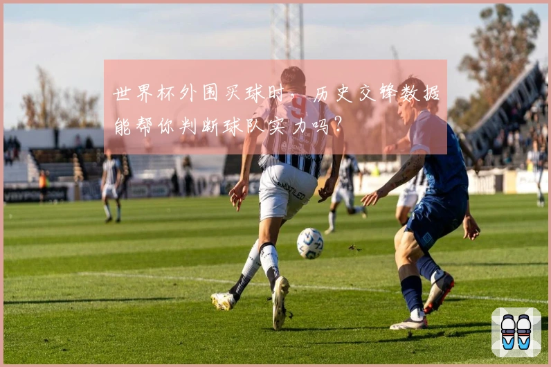 世界杯外围买球时，历史交锋数据能帮你判断球队实力吗？