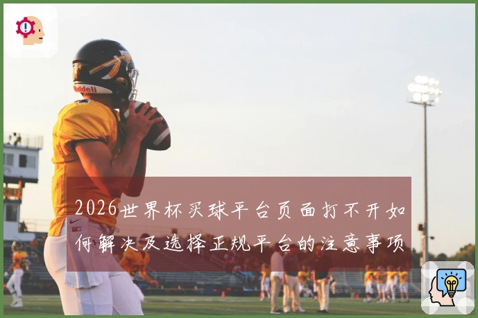2026世界杯买球平台页面打不开如何解决及选择正规平台的注意事项