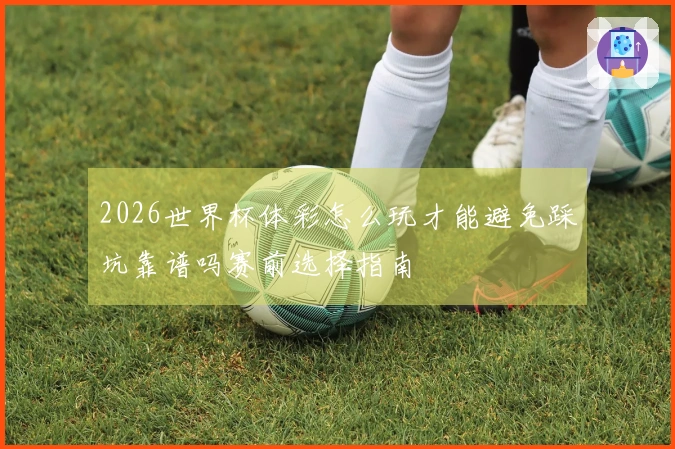 2026世界杯体彩怎么玩才能避免踩坑靠谱吗赛前选择指南