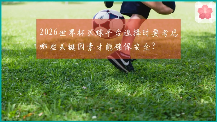 2026世界杯买球平台选择时要考虑哪些关键因素才能确保安全？