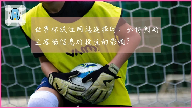 世界杯投注网站选择时，如何判断主客场信息对投注的影响？