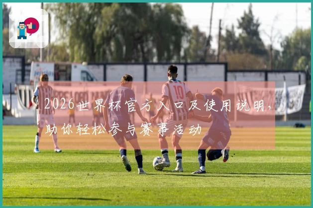 2026世界杯官方入口及使用说明，助你轻松参与赛事活动