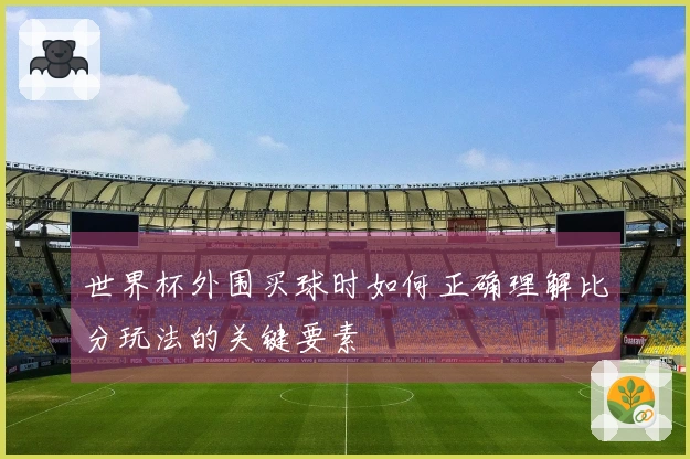 世界杯外围买球时如何正确理解比分玩法的关键要素